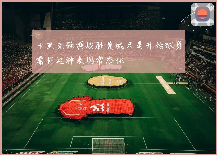 卡里克强调战胜曼城只是开始球员需将这种表现常态化