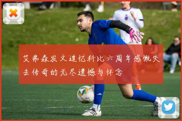 艾弗森发文追忆科比六周年感慨失去传奇的无尽遗憾与怀念