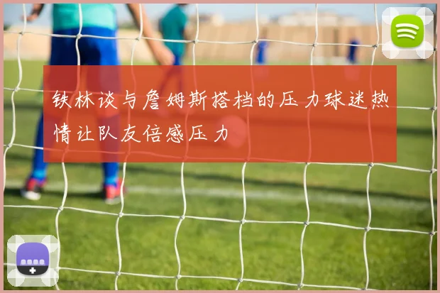 铁林谈与詹姆斯搭档的压力球迷热情让队友倍感压力
