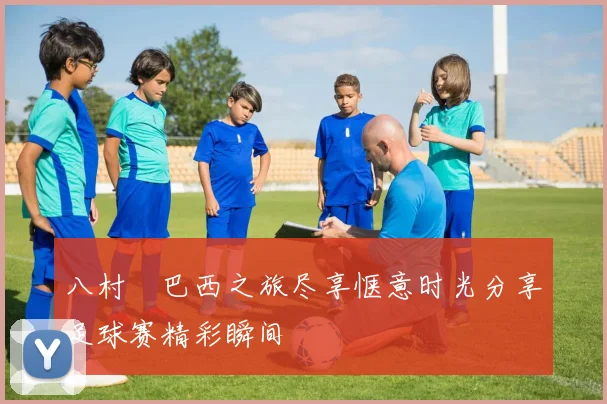 八村塁巴西之旅尽享惬意时光分享足球赛精彩瞬间