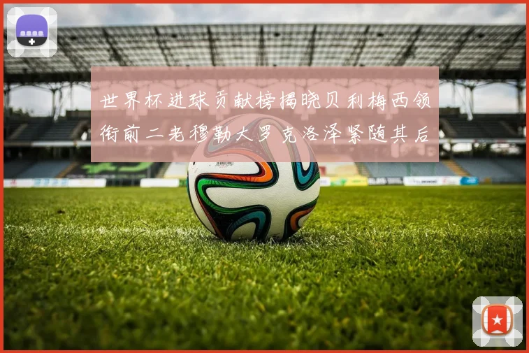 世界杯进球贡献榜揭晓贝利梅西领衔前二老穆勒大罗克洛泽紧随其后