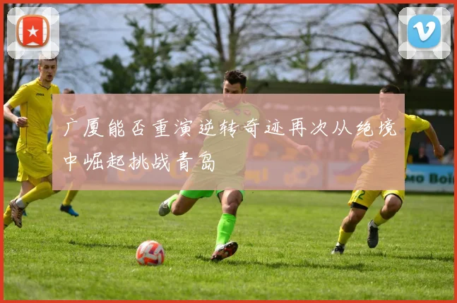 广厦能否重演逆转奇迹再次从绝境中崛起挑战青岛