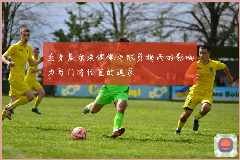 圣克莱尔谈偶像与球员梅西的影响力与门将位置的追求