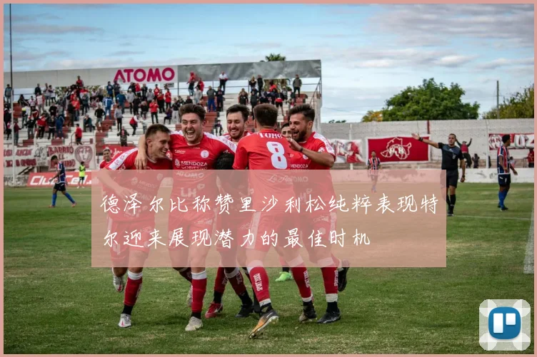 德泽尔比称赞里沙利松纯粹表现特尔迎来展现潜力的最佳时机