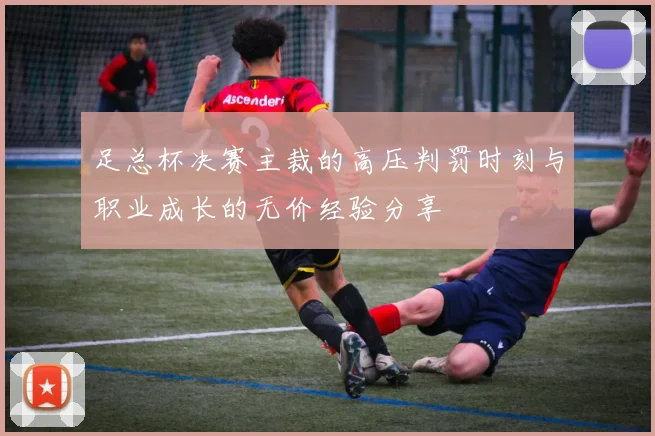 足总杯决赛主裁的高压判罚时刻与职业成长的无价经验分享