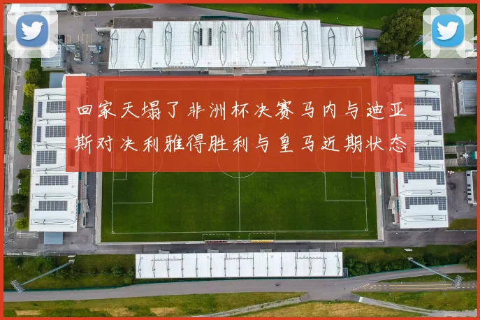 回家天塌了非洲杯决赛马内与迪亚斯对决利雅得胜利与皇马近期状态堪忧