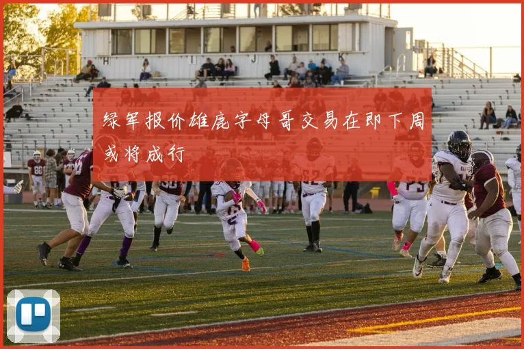绿军报价雄鹿字母哥交易在即下周或将成行