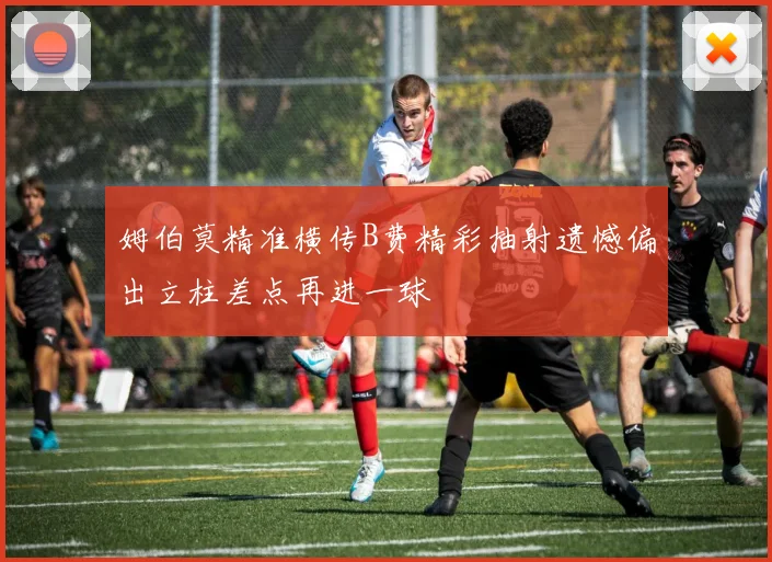 姆伯莫精准横传B费精彩抽射遗憾偏出立柱差点再进一球