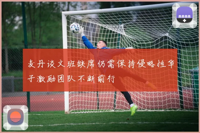 麦丹谈文班缺席仍需保持侵略性华子激励团队不断前行